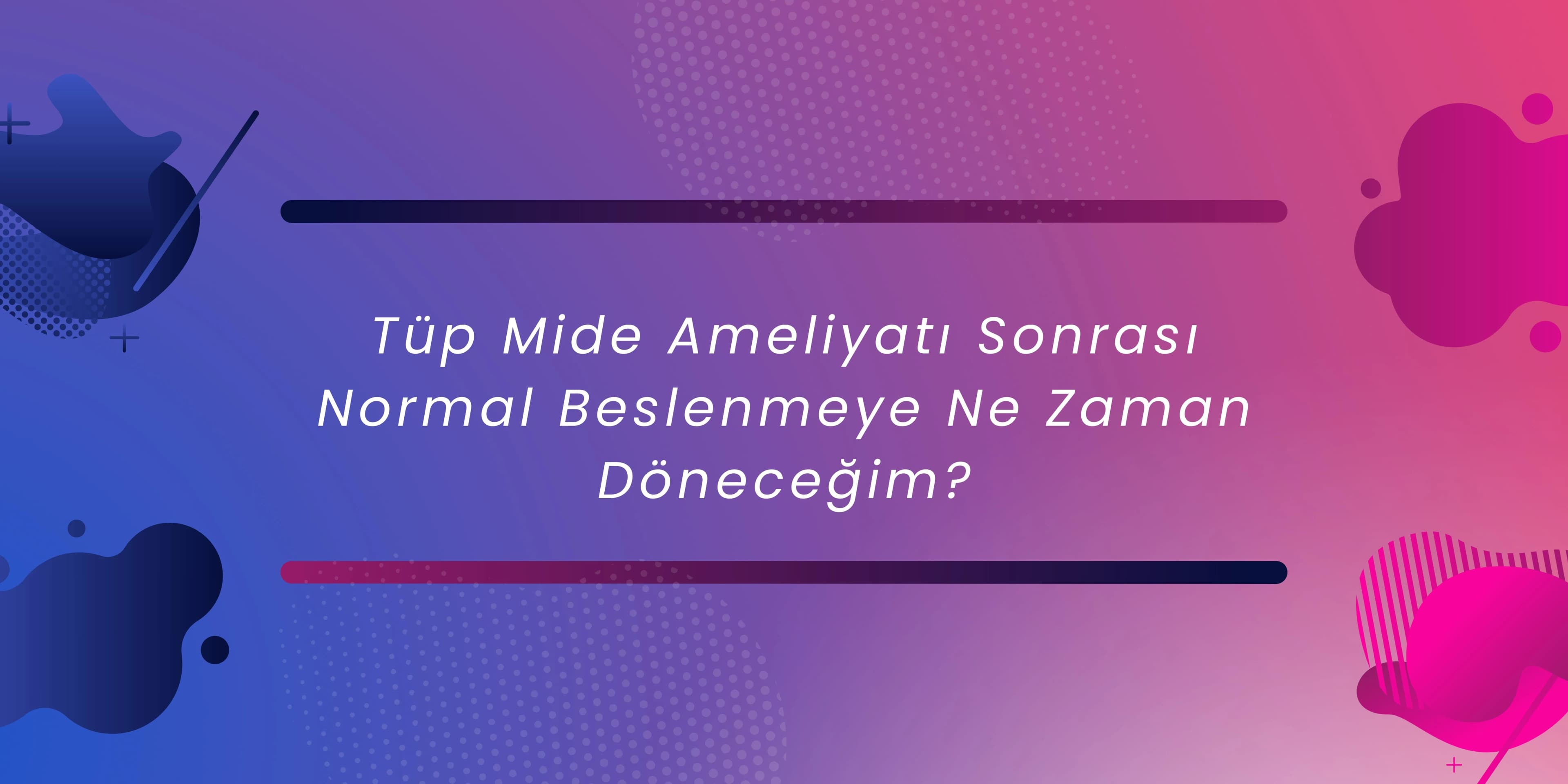 Tüp Mide Ameliyatı Sonrası Normal Beslenmeye Ne Zaman Döneceğim?